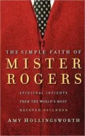 The Simple Faith of Mister Rogers: Spiritual Insights from the World's Most Beloved Neighbor