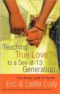 Teaching True Love to a Sex-at-13 Generation: The Ultimate Guide for Parents