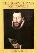 Town Library of Ipswich Provided for the Use of the Town Preachers in 1599 A History and Cat...