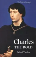 Charles the Bold: The Last Valois Duke of Burgundy 1467-1477