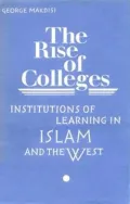 The Rise of Colleges : Institutions of Learning in Islam and the West