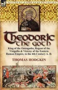 Theodoric The Goth: The Barbarian Champion Of Civilization...