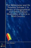 The Wilderness and Its Tenants Volume I: A Series of Geographical and Other Essays Illustrative of Life in a Wild Country