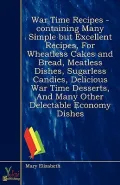 War Time Recipes - Containing Many Simple But Excellent Recipes, for Wheatless Cakes and Bread, Meatless Dishes, Sugarless Candies, Delicious War Time