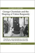 George Chastelain and the Shaping of Valois Burgundy: Political and Historical Culture at Court in the Fifteenth Century