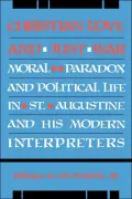 Christian Love And Just War: Moral Paradox And Political Life In St. Augustine And His Modern Interpreters