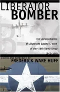 Liberator Bomber: The Correspondence of Lieutenant Eugene T. Winn of the 446th Bomb Group, 1942-1945