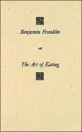 Benjamin Franklin on the Art of Eating together with the Rules of Health and Long Lige and the Rules to find out a fit Measure of Meat and Drink: With Several Receipes