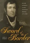 Sword of the Border: Major General Jacob Jennings Brown, 1775-1828