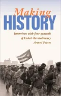 Making History: Interviews with Four Generals of Cuba's Revolutionary Armed Forces
