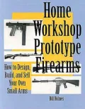 Home Workshop Prototype Firearms: How To Design, Build, And Sell Your Own Small Arms