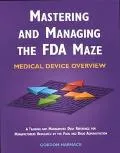 Mastering and Managing the FDA Maze: Medical Device Overview : A Training and Management Desk Reference for Manufacturers Regulated by the Food and Drug Administration