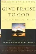 Give Praise to God: A Vision for Reforming Worship: Celebrating the Legacy of James Montgomery Boice