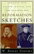 Reformation Sketches: Insights Into Luther, Calvin, and the Confessions