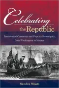 Celebrating The Republic: "Presidential Ceremony And Popular Sovereignty, From Washington To Monroe"