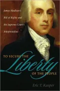 To Secure the Liberty of the People: James Madison's Bill of Rights and the Supreme Court's Interpretation