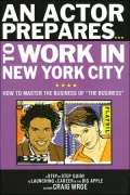 An Actor Prepares... to Work in New York City: How to Master the Business of "the Business" - a Step-by-Step Guide for Actors to Launching a Career in the Big Apple