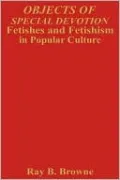 Objects of Special Devotion: Fetishes and Fetishism in Popular Culture