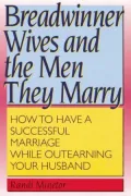 Breadwinner Wives and the Men They Marry: How to Have a Successful Marriage While Outearning You Husband