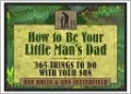 How to Be Your Little Man's Dad: 365 Things to Do with Your Son