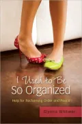 I Used to Be So Organized: Help for Reclaiming Order and Peace