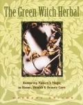 The Green Witch Herbal: Restoring Nature's Magic in Home, Health, & Beauty Care