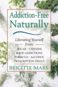 Addiction-Free--Naturally: Liberating Yourself from Sugar, Caffeine, Food Addictions, Tobacco, Alcohol and Prescription Drugs