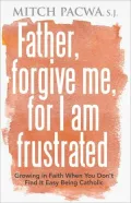 Father, Forgive Me, for I Am Frustrated: Growing in Your Faith Even when It Isn't Easy Being Catholic