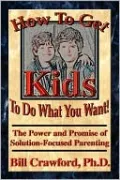How to Get Kids to Do What You Want: The Power and Promise of Solution-Focused Parenting