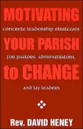 Motivating Your Parish to Change: Concrete Leadership Strategies for Pastors, Administrators, and Lay Leaders