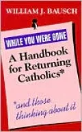 While You Were Gone: A Handbook for Returning Catholics, and Those Thinking about It