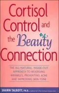 Cortisol Control and the Beauty Connection: The All-Natural Approach to Reversing Wrinkles, Preventing Acne, and Improving Skin Tone