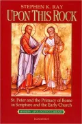 Upon This Rock I Will Build My Church: St. Peter and the Primacy of Rome in Scripture and the Early Church