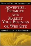 How to Use the Internet to Advertise, Promote and Market Your Business or Web Site: With Little or No Money