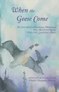 When the Geese Come: The Journals of a Moravian Missionary, Ella Mae Ervin Romig, 1898-1905, Southwest Alaska