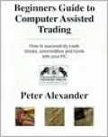 Beginner's Guide to Computer Assisted Trading: How to Successfully Trade Stocks, Commodities and Funds with Your PC