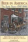 Beer in America: The Early Years, 1587-1840: Beer's Role in the Settling of America and the Birth of a Nation