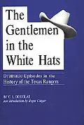 Gentlemen in the White Hats Dramatic Episodes in the History of the Texas Rangers