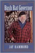 Tales of Alaska's Bush Rat Governor: The Extraordinary Autobiography of Jay Hammond, Wilderness Guide and Reluctant Politician