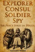 Explorer, Consul, Soldier, Spy: Sir Percy Sykes in Persia