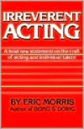 IRREVERENT ACTING: A bold new statement on the craft of acting and indivdual talent