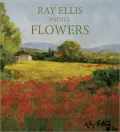 Ray Ellis Paints Flowers: Meadows, Gardens, Markets, Still Life