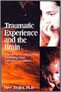 Traumatic Experience and the Brain: A Handbook for Understanding and Treating Those Traumatized as Children