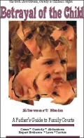 Betrayal of the Child: A Father's Guide to the Courts, Divorce, Custody and Children's Rights