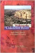Walking the Unknown River: And Other Travels in Escalante Country