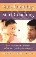 Stop Parenting, Start Coaching How to Motivate, Inspire, and Connect With Your Teenager