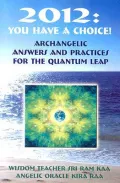 2012: You Have a Choice!: Archangelic Answers and Practices for the Quantum Leap