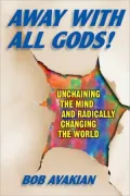 Away with All Gods!: Unchaining the Mind and Radically Changing the World