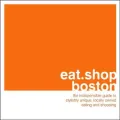 Eat. Shop. Boston : The Indispensible Guide to Stylishly Unique, Locally Owned Eating and Shopping Establishments