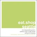 Eat.Shop Seattle: The Indispensable Guide to Stylishly Unique, Locally Owned Eating and Shopping